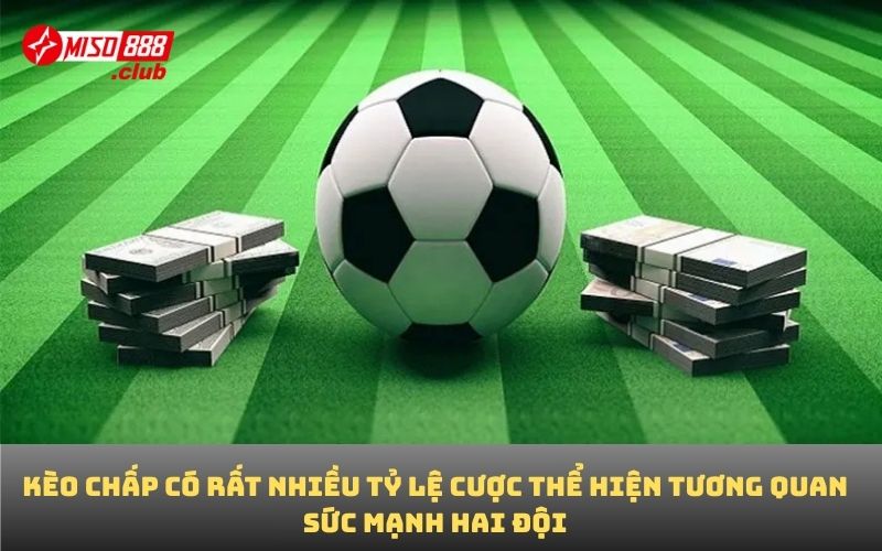 Kèo chấp có rất nhiều tỷ lệ cược thể hiện tương quan sức mạnh hai đội