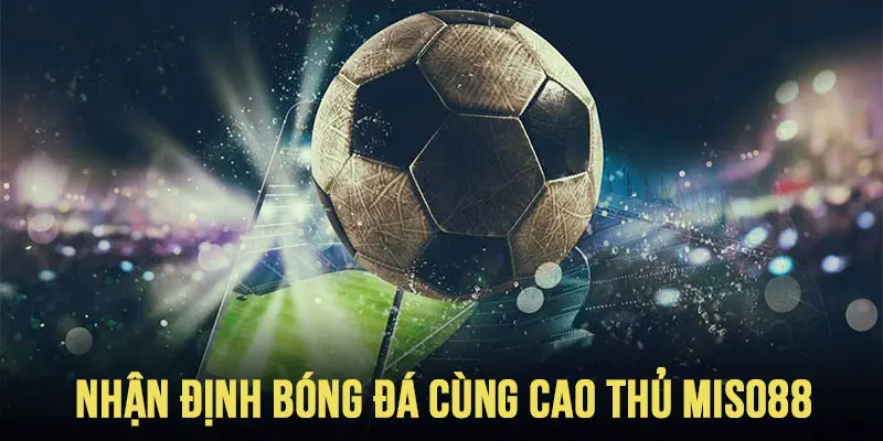 Nhận định bóng đá cùng cao thủ MISO88
